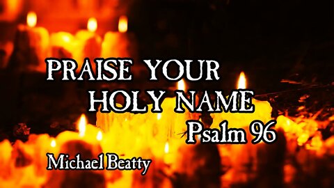 "PRAISE HIS HOLY NAME" -Psalm 96