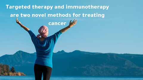 Targeted therapy and immunotherapy are two novel methods for treating cancer