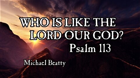 "WHO IS LIKE THE LORD?" Psalm 113