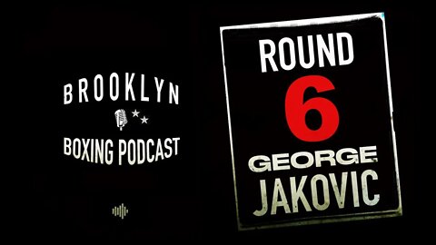 BROOKLYN BOXING PODCAST - ROUND 6 - GEORGE JAKOVIC