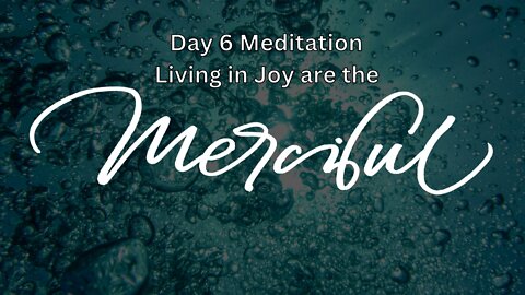Day 6 Meditation, Days of Awe, 2022: Living in Joy are the Merciful (Forgiveness)
