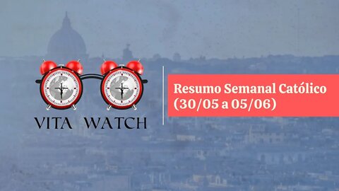 Vita Watch: Resumo Semanal Católico (30/05 a 05/06)
