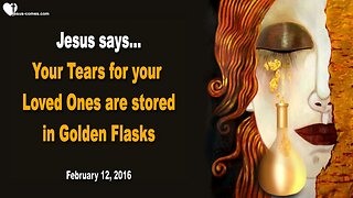 Feb 12, 2016 ❤️ Jesus says... Cleave to Me... Your Tears for your Loved Ones are stored in Golden Flasks