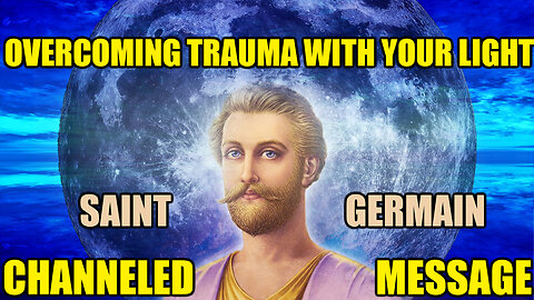 Overcoming Trauma with the Light of your Soul Channeled Message of Saint Germain
