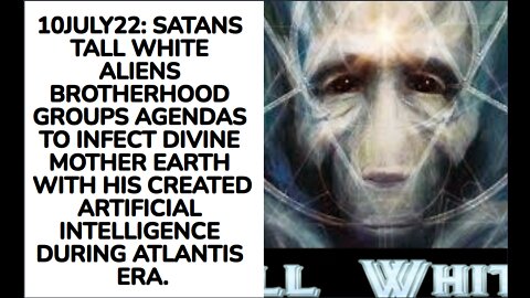 10JULY22: SATANS TALL WHITE ALIENS BROTHERHOOD GROUPS AGENDAS TO INFECT DIVINE MOTHER EARTH WITH HIS