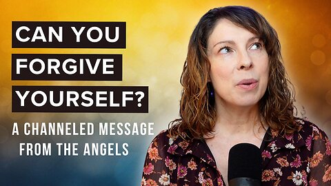 Can You Forgive Yourself? A Channeled Message from the Angels