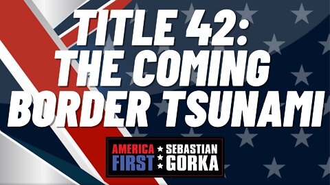 Title 42: The coming border tsunami. Sheriff Mark Lamb with Sebastian Gorka on AMERICA First