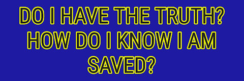 DO I HAVE THE TRUTH? HOW DO I KNOW I AM SAVED?