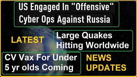 US Engaged In Cyber Ops Against Russia, Earthquakes, Under 5 CV Vax Coming