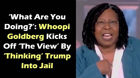 ‘What Are You Doing ’ Whoopi Goldberg Kicks Off ‘The View’ By ‘Thinking’ Trump Into Jail