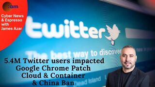 5.4M Twitter users impacted, Google Chrome Patch, Cloud & Container & China Ban