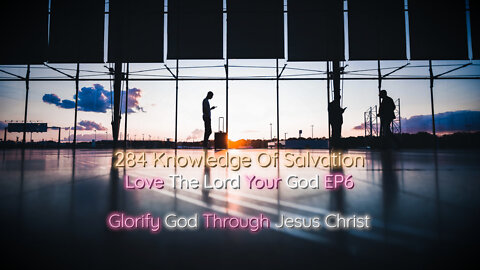 284 Knowledge Of Salvation - Love The Lord Your God EP6 - Glorify God Through Jesus Christ