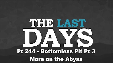 Bottomless Pit Pt 3 - More on the Abyss - The Last Days Pt 244