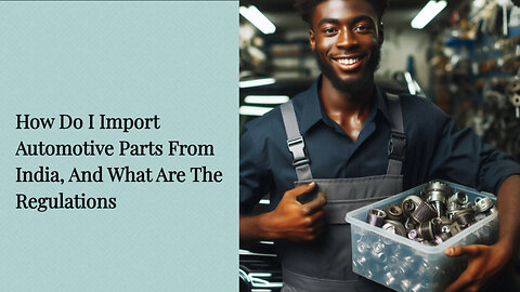 Importing Automotive Parts from India: Navigating Regulations and Requirements