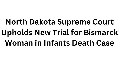 North Dakota Supreme Court Upholds New Trial for Bismarck Woman in Infants Death Case