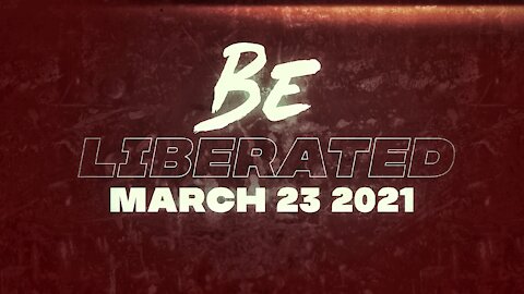 BE LIBERATED | March 23 2021