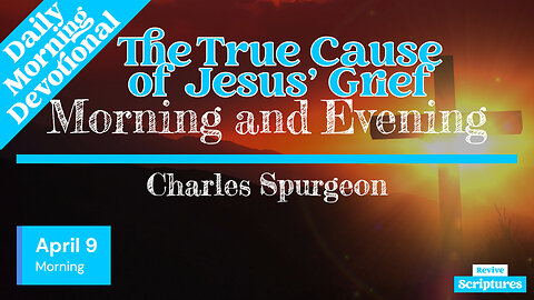 April 9 Morning Devotional | The True Cause of Jesus’ Grief | Morning and Evening by C.H. Spurgeon