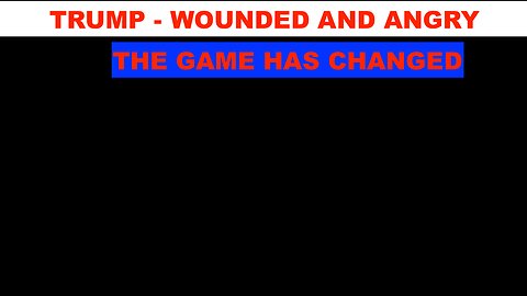 TRUMP WOUNDED AND ANGRY - THE GAME HAS CHANGED