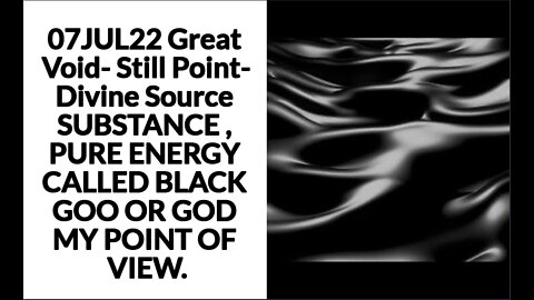 07JUL22 Great Void- Still Point- Divine Source SUBSTANCE , PURE ENERGY CALLED BLACK GOO OR GOD MY PO