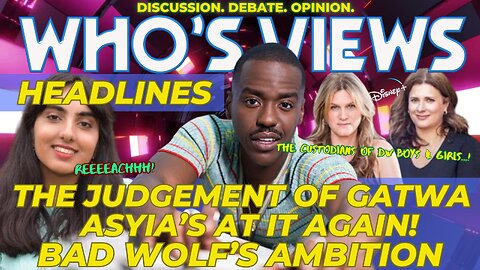 WHO'S VIEWS HEADLINES - NCUTI GATWA/BAD WOLF/DISNEY/ASYIA's AT IT AGAIN DOCTOR WHO