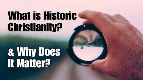 What is Historic Christianity & Why Does It Matter?