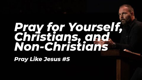 Pray Like Jesus #5 - Pray for Yourself, Christians, and Non-Christians