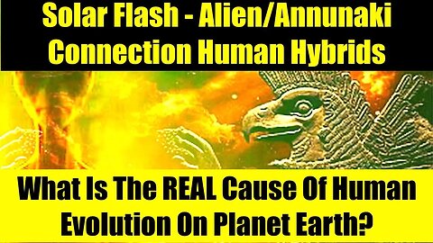 SOLAR FLASH ALIEN/ANNUNAKI CONNECTION - What Is The TRUE Cause Of Human Evolution? Human Hybrids?