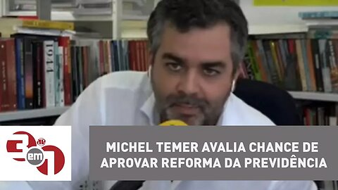 Michel Temer avalia que, de 0 a 10, chance de aprovar Reforma da Previdência é 7