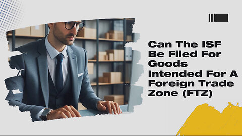 Understanding the ISF and Its Implications for Goods in a Foreign Trade Zone