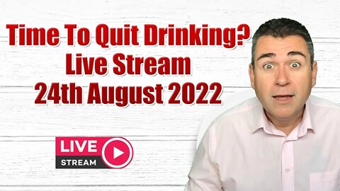 Time To Quit Drinking? Weekly Live Stream 24th August 2022