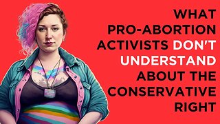 What pro-abortion activists don't understand about the conservative pro-life right