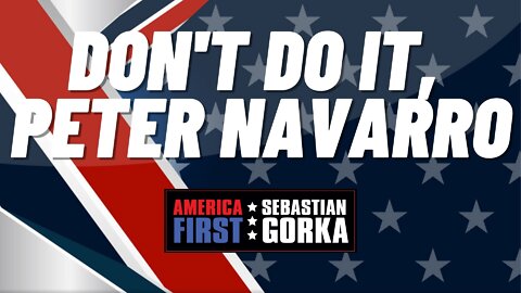 Don't do it, Peter Navarro. Sebastian Gorka on AMERICA First
