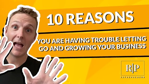 10 Reasons You Are Having Trouble Letting Go and Growing Your Business