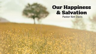 Our Happiness& Salvation - Pastor Ken Davis 07-19-23