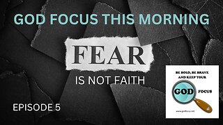 GOD FOCUS THIS MORNING -- EPISODE 5 FEAR IS NOT FAITH