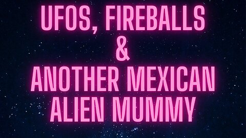 UFOs, Fireballs & Another Mexican Alien Mummy (14 04 2024)