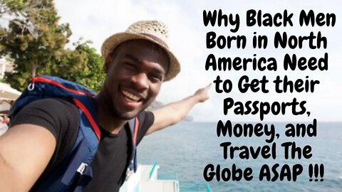 Why Black Men Born in North America Need to Get their Passports, Money, and Travel the Globe ASA