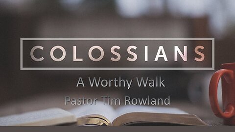 “Letter to the Colossians: A Worthy Walk” by Pastor Tim Rowland