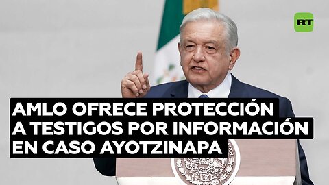 López Obrador: Protegeremos a quien nos ayude y ofrezca información sobre el caso Ayotzinapa
