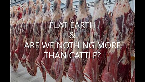 FLAT EARTH & ARE WE NOTHING MORE THAN CATTLE?