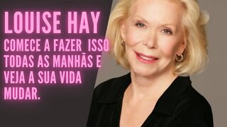 Louise Hay - Comece a fazer isso todas as manhãs e veja a sua Vida Mudar.