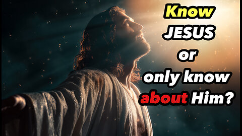 Know JESUS or Only Know About Him?