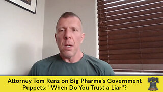 Attorney Tom Renz on Big Pharma's Government Puppets: "When Do You Trust a Liar"?