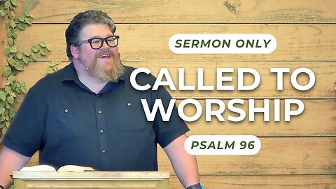 Called to Worship — Psalm 96 (Sermon Only)