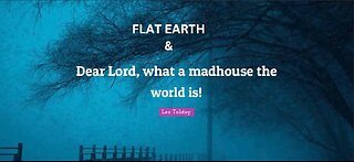 FLAT EARTH & DEAR LORD, WHAT A MADHOUSE THE WORLD IS !
