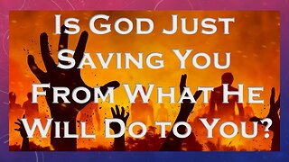 Is God Just Saving Us from What He is Going to Do to Us?