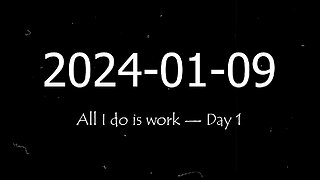 2024-01-09 | All I do is work — Day 1