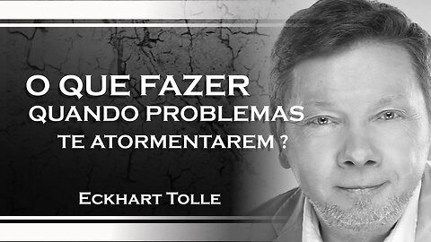 O QUE FAZER QUANDO SEUS PROBLEMAS TE ATORMENTAREM, ECKHART TOLLE