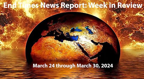 End Times News Report-Week in Review: 3/24/24 to 3/30/24