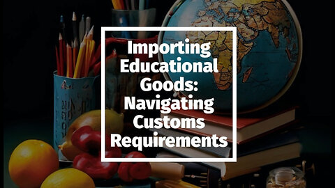 Mastering the Customs Maze: Importing Educational Goods Made Easy!